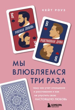 Мы влюбляемся три раза. Чему нас учат отношения и расставания и как не упустить свою настоящую любовь