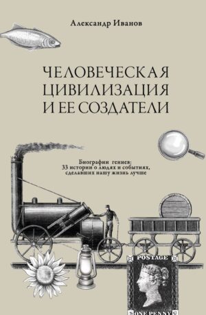 Человеческая цивилизация и ее создатели. 33 истории о людях и событиях, сделавших нашу жизнь лучше (мягкий переплет, черная печать)