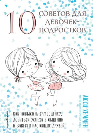 10 советов для девочек-подростков. Как повысить самооценку, добиться успеха в общении и завести настоящих друзей